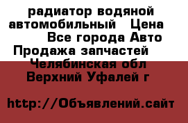 радиатор водяной автомобильный › Цена ­ 6 500 - Все города Авто » Продажа запчастей   . Челябинская обл.,Верхний Уфалей г.